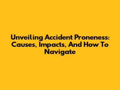 Unveiling Accident Proneness: Causes, Impacts, And How To Navigate