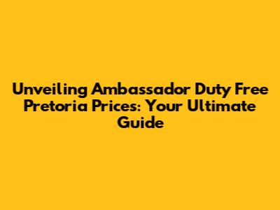Unveiling Ambassador Duty Free Pretoria Prices: Your Ultimate Guide