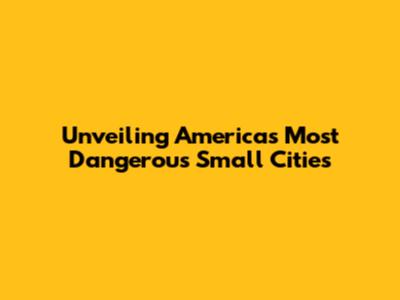 Unveiling America's Most Dangerous Small Cities