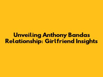 Unveiling Anthony Banda's Relationship: Girlfriend Insights