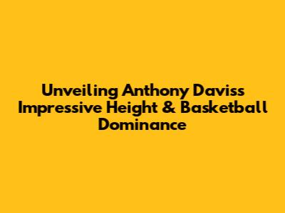 Unveiling Anthony Davis's Impressive Height & Basketball Dominance