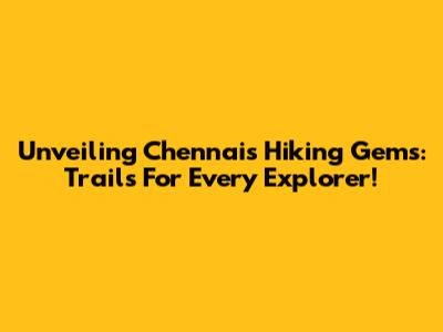 Unveiling Chennai's Hiking Gems: Trails For Every Explorer!