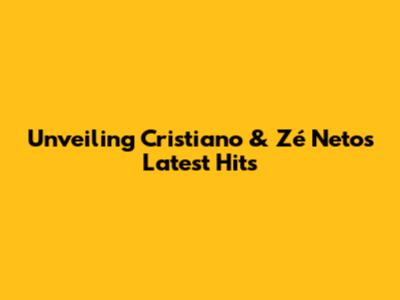 Unveiling Cristiano & Zé Neto's Latest Hits