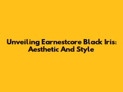 Unveiling Earnestcore Black Iris: Aesthetic And Style