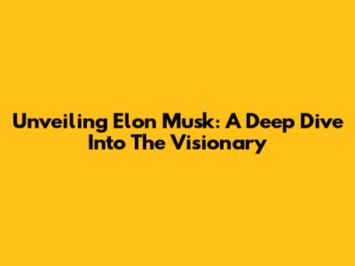 Unveiling Elon Musk: A Deep Dive Into The Visionary