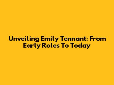 Unveiling Emily Tennant: From Early Roles To Today