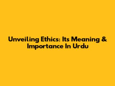 Unveiling Ethics: Its Meaning & Importance In Urdu