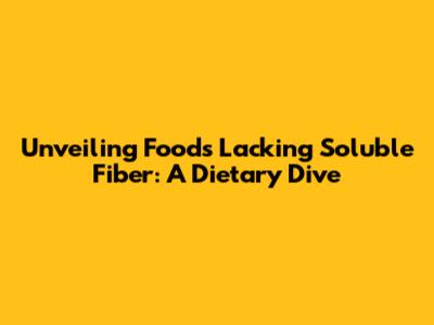 Unveiling Foods Lacking Soluble Fiber: A Dietary Dive