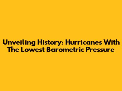Unveiling History: Hurricanes With The Lowest Barometric Pressure