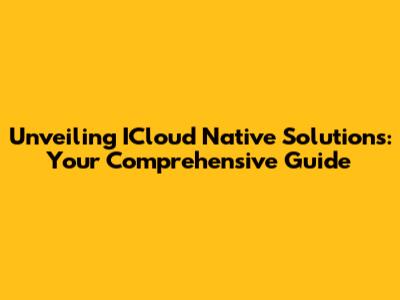 Unveiling ICloud Native Solutions: Your Comprehensive Guide
