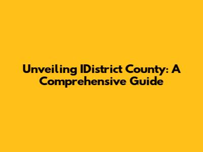 Unveiling IDistrict County: A Comprehensive Guide