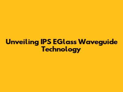Unveiling IPS EGlass Waveguide Technology