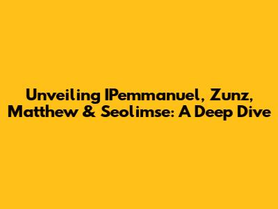 Unveiling IPemmanuel, Zunz, Matthew & Seolimse: A Deep Dive