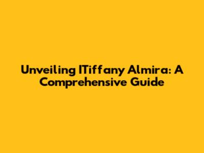 Unveiling ITiffany Almira: A Comprehensive Guide