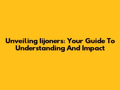 Unveiling Iijoners: Your Guide To Understanding And Impact