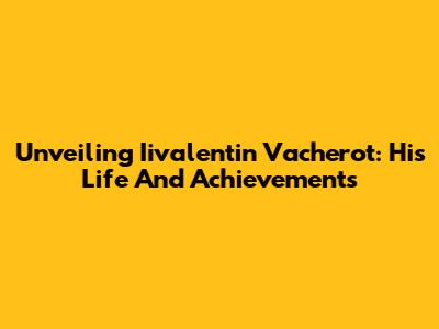 Unveiling Iivalentin Vacherot: His Life And Achievements