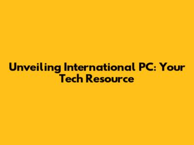 Unveiling International PC: Your Tech Resource