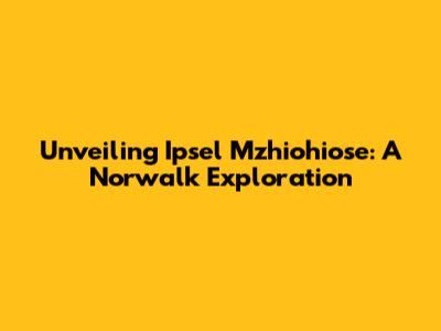 Unveiling Ipsel Mzhiohiose: A Norwalk Exploration