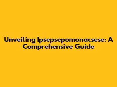 Unveiling Ipsepsepomonacsese: A Comprehensive Guide