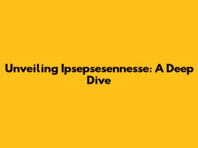 Unveiling Ipsepsesennesse: A Deep Dive