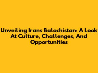 Unveiling Iran's Balochistan: A Look At Culture, Challenges, And Opportunities