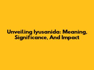 Unveiling Iyusanida: Meaning, Significance, And Impact