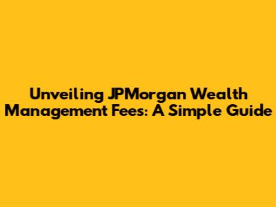 Unveiling JPMorgan Wealth Management Fees: A Simple Guide
