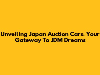 Unveiling Japan Auction Cars: Your Gateway To JDM Dreams
