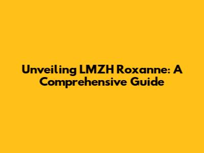 Unveiling LMZH Roxanne: A Comprehensive Guide