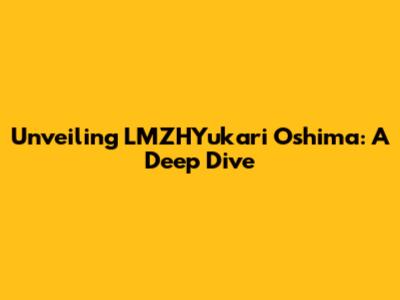Unveiling LMZHYukari Oshima: A Deep Dive