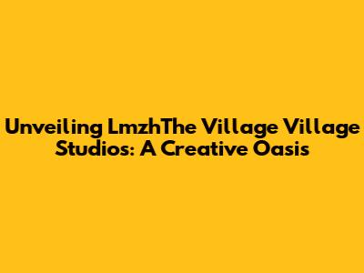 Unveiling LmzhThe Village Village Studios: A Creative Oasis