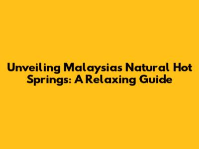 Unveiling Malaysia's Natural Hot Springs: A Relaxing Guide