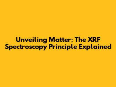 Unveiling Matter: The XRF Spectroscopy Principle Explained