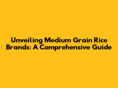 Unveiling Medium Grain Rice Brands: A Comprehensive Guide