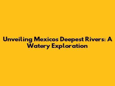 Unveiling Mexico's Deepest Rivers: A Watery Exploration