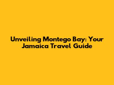 Unveiling Montego Bay: Your Jamaica Travel Guide