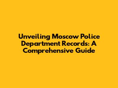 Unveiling Moscow Police Department Records: A Comprehensive Guide