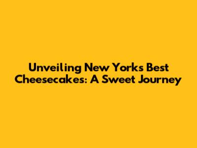 Unveiling New York's Best Cheesecakes: A Sweet Journey