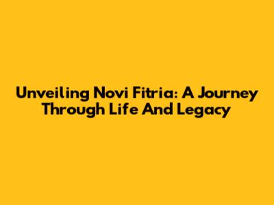 Unveiling Novi Fitria: A Journey Through Life And Legacy