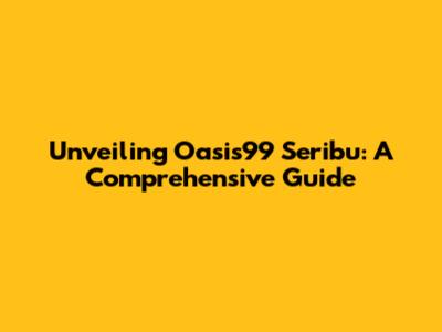 Unveiling Oasis99 Seribu: A Comprehensive Guide