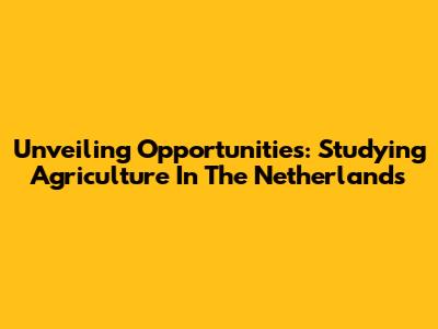 Unveiling Opportunities: Studying Agriculture In The Netherlands