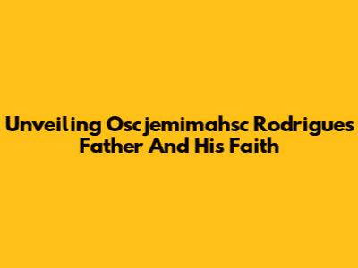 Unveiling Oscjemimahsc Rodrigues' Father And His Faith