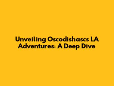 Unveiling Oscodishasc's LA Adventures: A Deep Dive