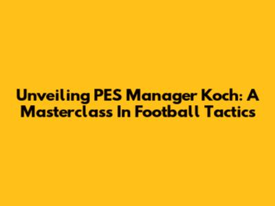 Unveiling PES Manager Koch: A Masterclass In Football Tactics