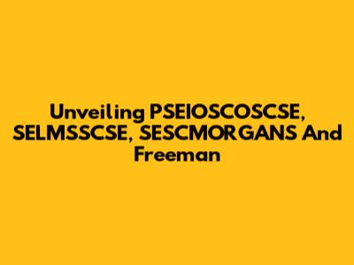 Unveiling PSEIOSCOSCSE, SELMSSCSE, SESCMORGANS And Freeman