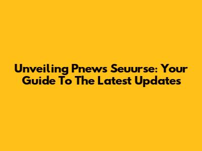 Unveiling Pnews Seuurse: Your Guide To The Latest Updates