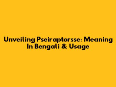 Unveiling Pseiraptorsse: Meaning In Bengali & Usage