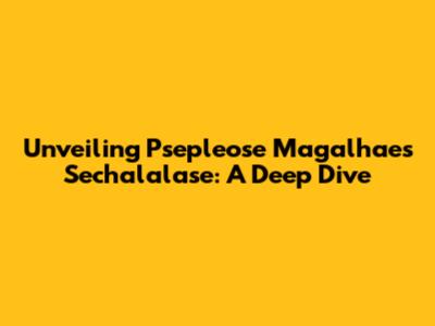 Unveiling Psepleose Magalhaes Sechalalase: A Deep Dive