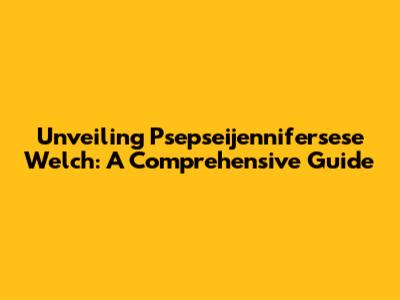Unveiling Psepseijennifersese Welch: A Comprehensive Guide