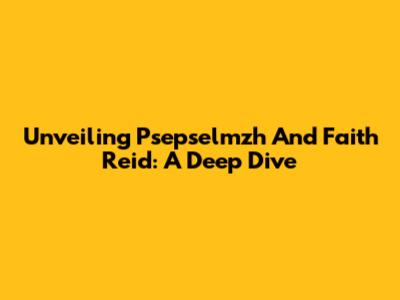 Unveiling Psepselmzh And Faith Reid: A Deep Dive